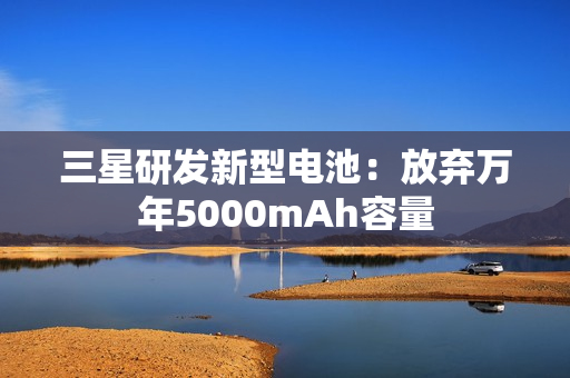 三星研发新型电池：放弃万年5000mAh容量