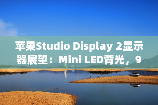 苹果Studio Display 2显示器展望：Mini LED背光，90Hz刷新率