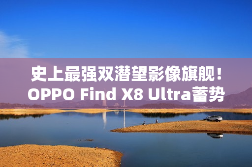 史上最强双潜望影像旗舰!OPPO Find X8 Ultra蓄势待发 史上最强双潜望影像旗舰!OPPO Find X8 Ultra蓄势待发