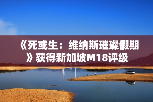 《死或生：维纳斯璀璨假期》获得新加坡M18评级