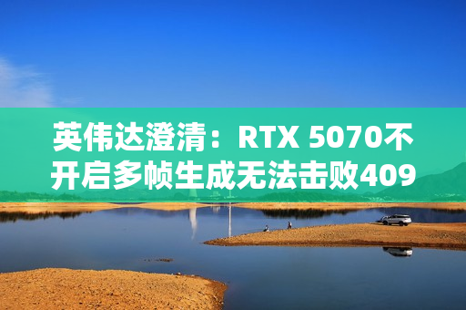 英伟达澄清:RTX 5070不开启多帧生成无法击败4090 英伟达澄清:RTX 5070不开启多帧生成无法击败4090