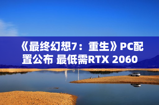 《最终幻想7：重生》PC配置公布 最低需RTX 2060