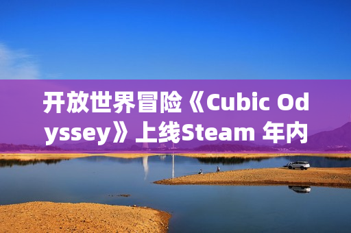 开放世界冒险《Cubic Odyssey》上线Steam 年内发售