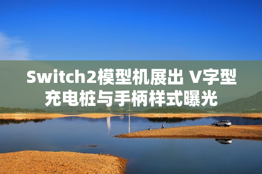 Switch2模型机展出 V字型充电桩与手柄样式曝光 Switch2模型机展出 V字型充电桩与手柄样式曝光