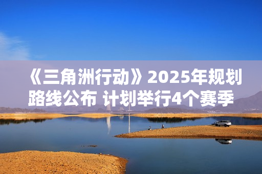 《三角洲行动》2025年规划路线公布 计划举行4个赛季