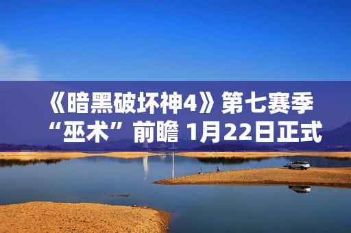 《暗黑破坏神4》第七赛季“巫术”前瞻 1月22日正式推出