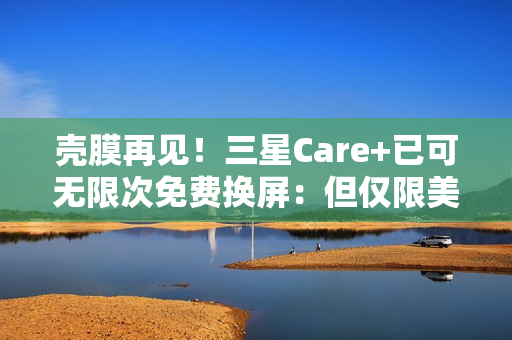壳膜再见！三星Care+已可无限次免费换屏：但仅限美国