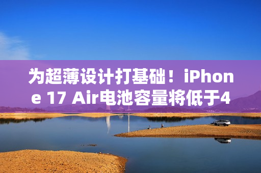 为超薄设计打基础！iPhone 17 Air电池容量将低于4000mAh