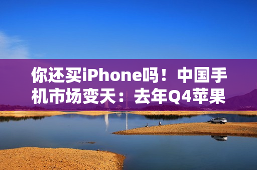 你还买iPhone吗!中国手机市场变天:去年Q4苹果出货暴降25% 华为吃饱 你还买iPhone吗!中国手机市场变天:去年Q4苹果出货暴降25% 华为吃饱