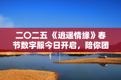 二〇二五 《逍遥情缘》春节数字服今日开启，陪你团团圆圆过大年！