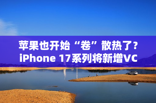 苹果也开始“卷”散热了？iPhone 17系列将新增VC均热板