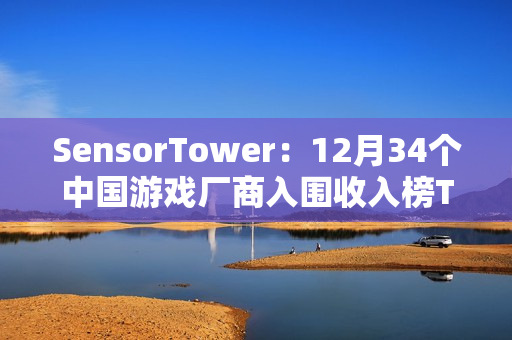 SensorTower：12月34个中国游戏厂商入围收入榜TOP100