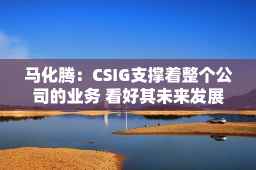 马化腾:CSIG支撑着整个公司的业务 看好其未来发展 马化腾:CSIG支撑着整个公司的业务 看好其未来发展