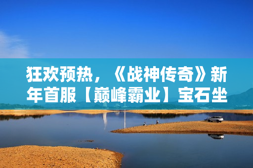 狂欢预热，《战神传奇》新年首服【巅峰霸业】宝石坐骑免费领！