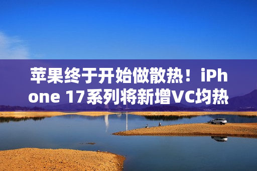 苹果终于开始做散热！iPhone 17系列将新增VC均热板