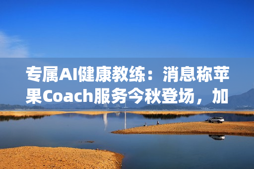 专属AI健康教练：消息称苹果Coach服务今秋登场，加入Apple One订阅