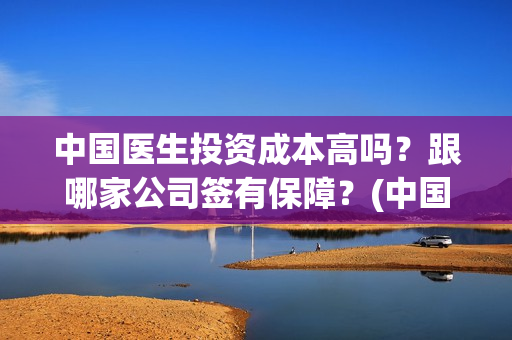 中国医生投资成本高吗？跟哪家公司签有保障？(中国医生投资成本多少)
