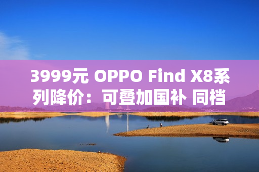 3999元 OPPO Find X8系列降价：可叠加国补 同档最香的天玑旗舰