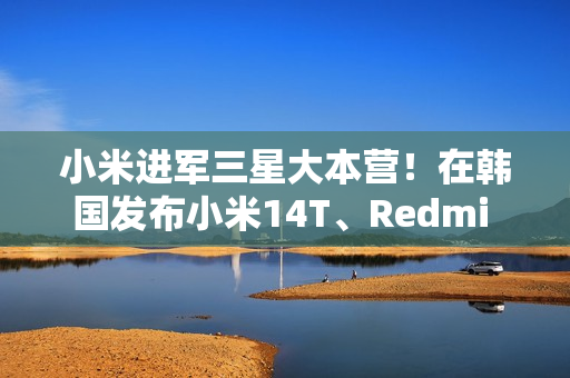 小米进军三星大本营！在韩国发布小米14T、Redmi Note14 Pro 5G