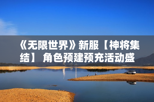 《无限世界》新服【神将集结】 角色预建预充活动盛启