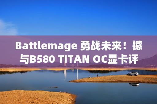 Battlemage 勇战未来！撼与B580 TITAN OC显卡评测