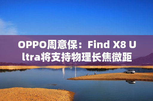 OPPO周意保：Find X8 Ultra将支持物理长焦微距