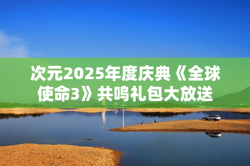 次元2025年度庆典《全球使命3》共鸣礼包大放送