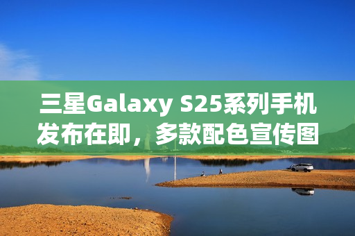 三星Galaxy S25系列手机发布在即，多款配色宣传图曝光