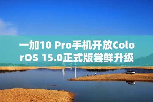一加10 Pro手机开放ColorOS 15.0正式版尝鲜升级