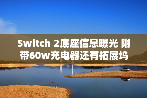 Switch 2底座信息曝光 附带60w充电器还有拓展坞