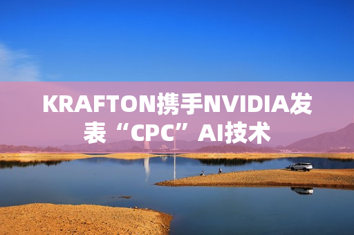 KRAFTON携手NVIDIA发表“CPC”AI技术