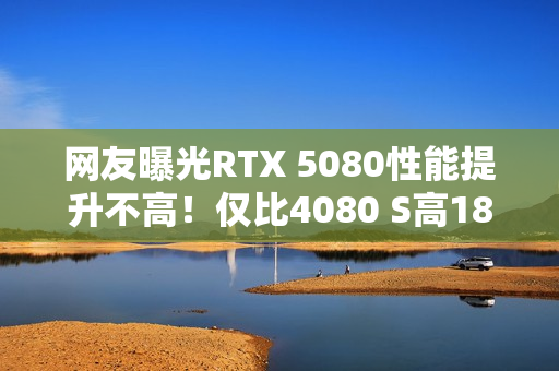网友曝光RTX 5080性能提升不高！仅比4080 S高18％