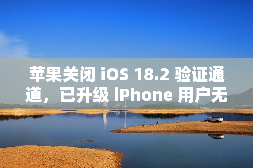 苹果关闭 iOS 18.2 验证通道，已升级 iPhone 用户无法降级