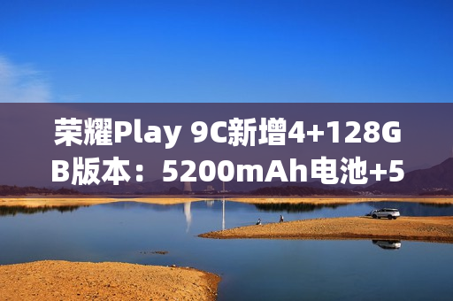 荣耀Play 9C新增4+128GB版本：5200mAh电池+5G网络，589元
