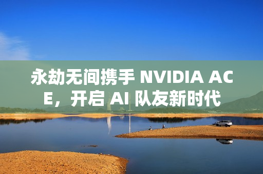 永劫无间携手 NVIDIA ACE，开启 AI 队友新时代