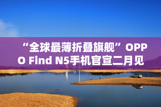 “全球最薄折叠旗舰”OPPO Find N5手机官宣二月见