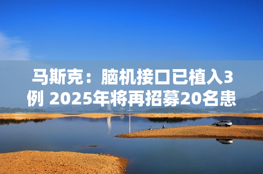 马斯克：脑机接口已植入3例 2025年将再招募20名患者