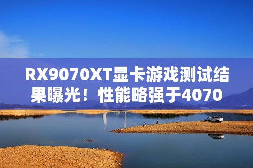 RX9070XT显卡游戏测试结果曝光！性能略强于4070Ti S