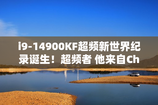i9-14900KF超频新世界纪录诞生！超频者 他来自China