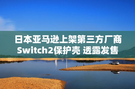 日本亚马逊上架第三方厂商Switch2保护壳 透露发售日? 日本亚马逊上架第三方厂商Switch2保护壳 透露发售日?