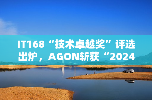 IT168“技术卓越奖”评选出炉，AGON斩获“2024年度产品奖”！
