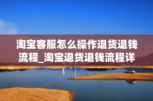 淘宝客服怎么操作退货退钱流程_淘宝退货退钱流程详解 淘宝客服怎么操作退货退钱流程_淘宝退货退钱流程详解