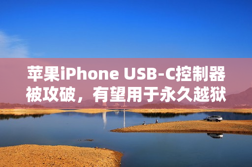 苹果iPhone USB-C控制器被攻破，有望用于永久越狱