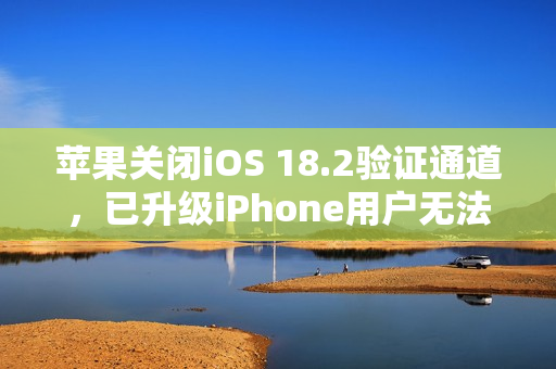 苹果关闭iOS 18.2验证通道，已升级iPhone用户无法降级