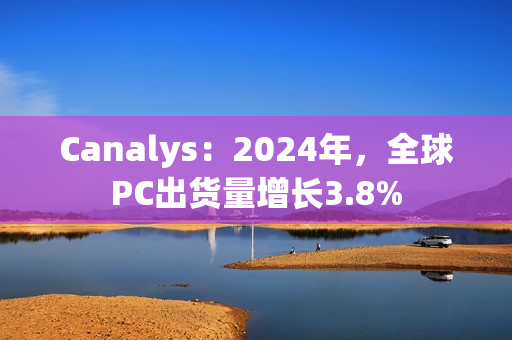 Canalys：2024年，全球PC出货量增长3.8%