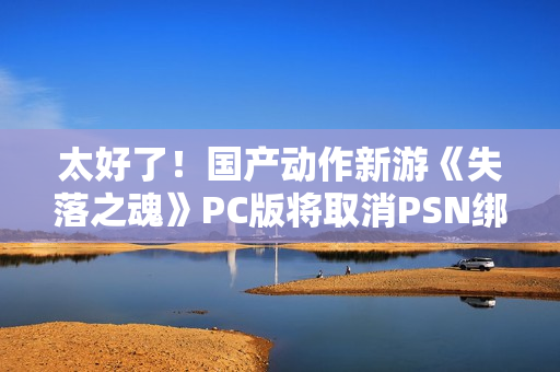太好了！国产动作新游《失落之魂》PC版将取消PSN绑定