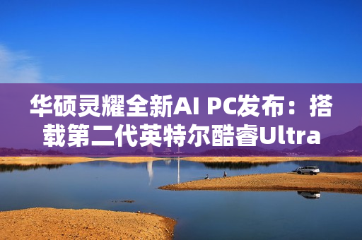 华硕灵耀全新AI PC发布：搭载第二代英特尔酷睿Ultra处理器
