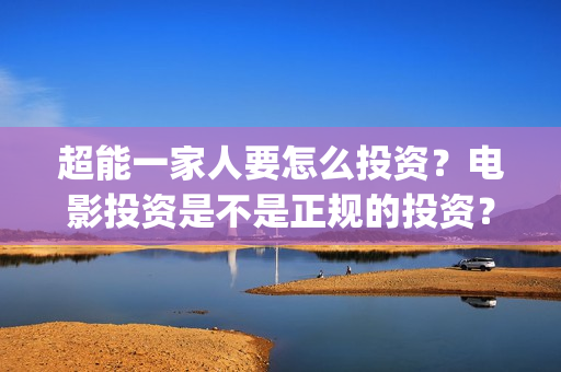 超能一家人要怎么投资？电影投资是不是正规的投资？(超能一家人联合出品方)