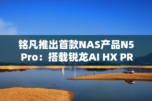 铭凡推出首款NAS产品N5 Pro:搭载锐龙AI HX PRO 370能当迷你机用 铭凡推出首款NAS产品N5 Pro:搭载锐龙AI HX PRO 370能当迷你机用