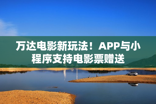 万达电影新玩法!APP与小程序支持电影票赠送 万达电影新玩法!APP与小程序支持电影票赠送